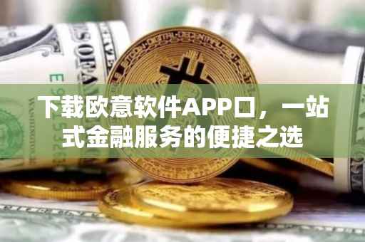 下载欧意软件APP口，一站式金融服务的便捷之选