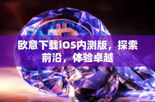 欧意下载iOS内测版，探索前沿，体验卓越