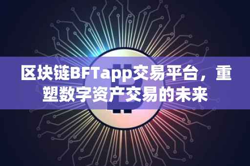 区块链BFTapp交易平台，重塑数字资产交易的未来