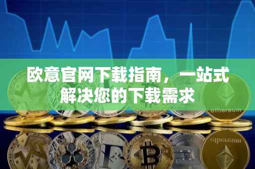 欧意官网下载指南，一站式解决您的下载需求
