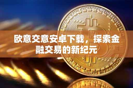 欧意交意安卓下载，探索金融交易的新纪元