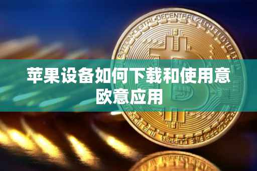 苹果设备如何下载和使用意欧意应用