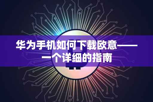 华为手机如何下载欧意——一个详细的指南