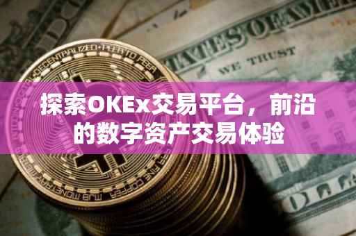 探索OKEx交易平台，前沿的数字资产交易体验