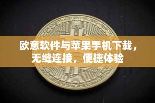 欧意软件与苹果手机下载，无缝连接，便捷体验