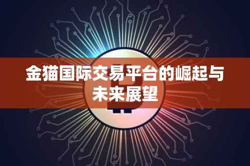 金猫国际交易平台的崛起与未来展望