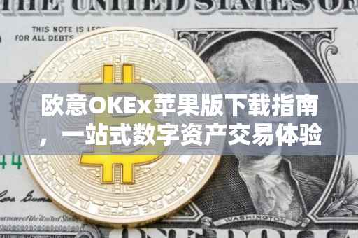 欧意OKEx苹果版下载指南，一站式数字资产交易体验