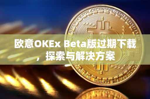 欧意OKEx Beta版过期下载，探索与解决方案