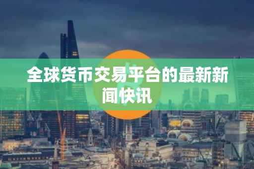 全球货币交易平台的最新新闻快讯