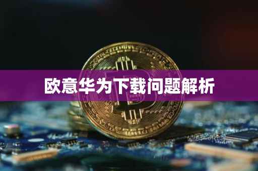 欧意华为下载问题解析