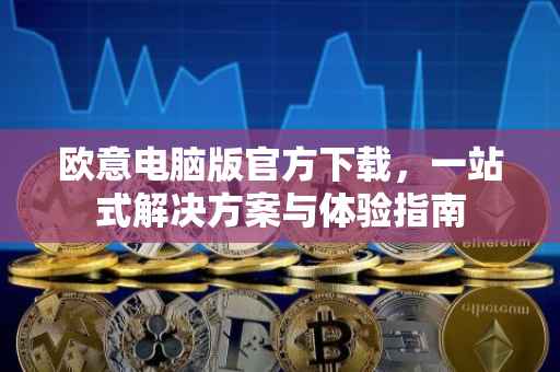 欧意电脑版官方下载，一站式解决方案与体验指南