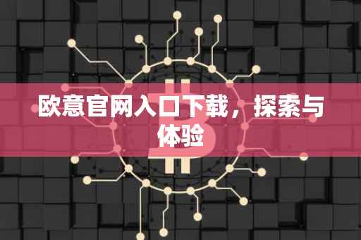 欧意官网入口下载，探索与体验