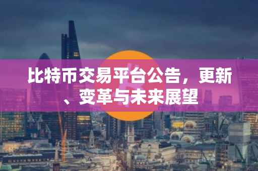 比特币交易平台公告，更新、变革与未来展望
