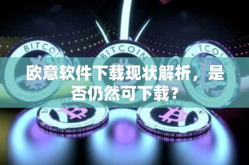 欧意软件下载现状解析，是否仍然可下载？