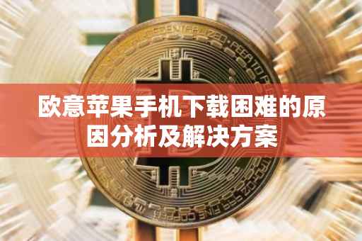 欧意苹果手机下载困难的原因分析及解决方案