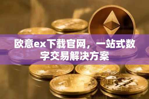 欧意ex下载官网，一站式数字交易解决方案