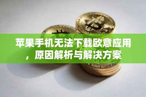 苹果手机无法下载欧意应用，原因解析与解决方案