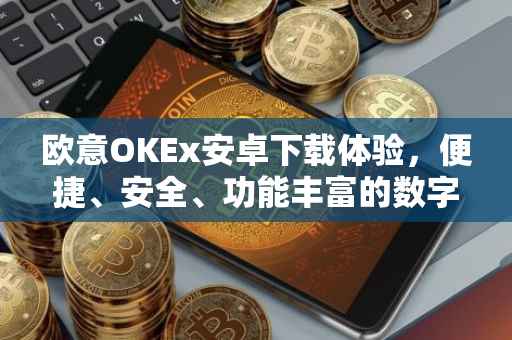 欧意OKEx安卓下载体验，便捷、安全、功能丰富的数字资产交易平台