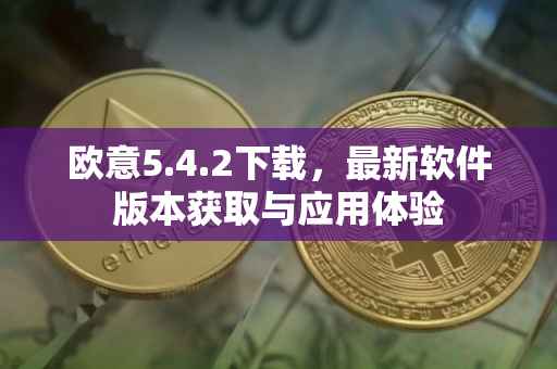 欧意5.4.2下载，最新软件版本获取与应用体验