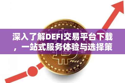 深入了解DEFI交易平台下载，一站式服务体验与选择策略