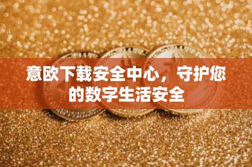 意欧下载安全中心，守护您的数字生活安全