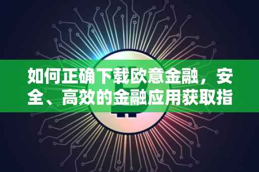 如何正确下载欧意金融，安全、高效的金融应用获取指南