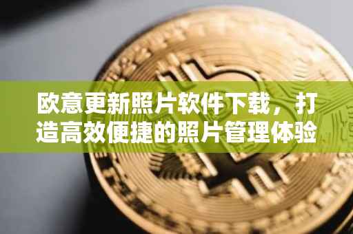 欧意更新照片软件下载，打造高效便捷的照片管理体验