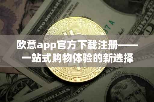 欧意app官方下载注册——一站式购物体验的新选择