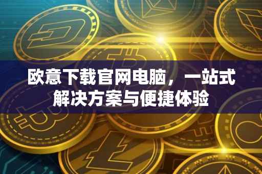 欧意下载官网电脑，一站式解决方案与便捷体验