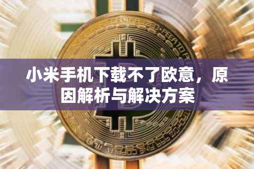 小米手机下载不了欧意，原因解析与解决方案
