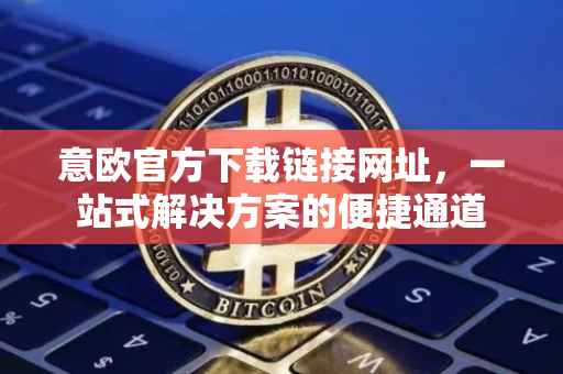 意欧官方下载链接网址，一站式解决方案的便捷通道