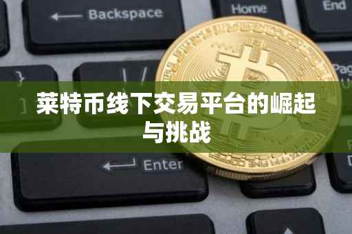 莱特币线下交易平台的崛起与挑战