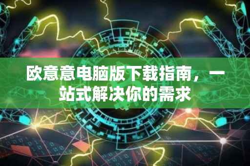 欧意意电脑版下载指南，一站式解决你的需求