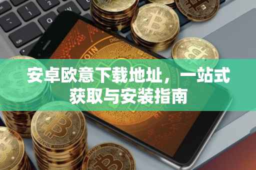 安卓欧意下载地址，一站式获取与安装指南