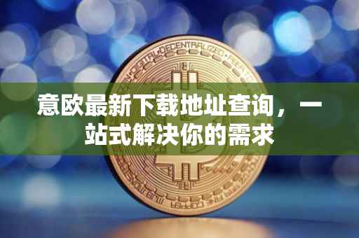 意欧最新下载地址查询，一站式解决你的需求