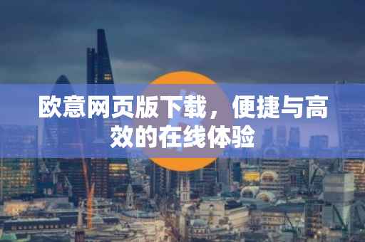 欧意网页版下载，便捷与高效的在线体验