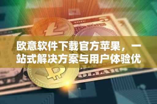 欧意软件下载官方苹果，一站式解决方案与用户体验优化