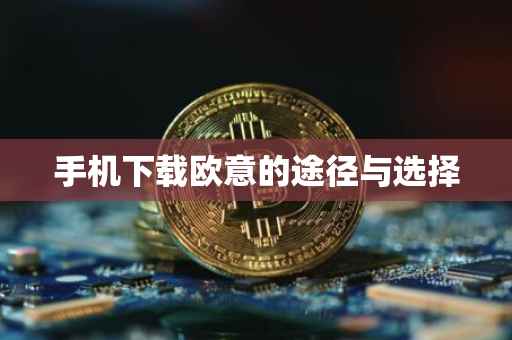 手机下载欧意的途径与选择