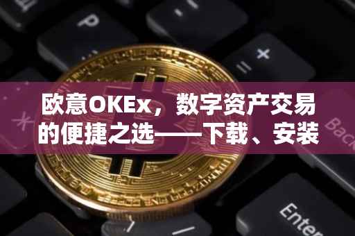 欧意OKEx，数字资产交易的便捷之选——下载、安装与使用的全面指南
