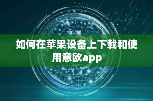 如何在苹果设备上下载和使用意欧app