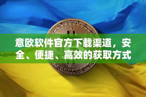 意欧软件官方下载渠道，安全、便捷、高效的获取方式