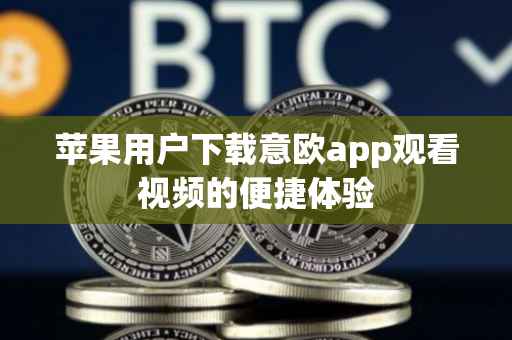 苹果用户下载意欧app观看视频的便捷体验