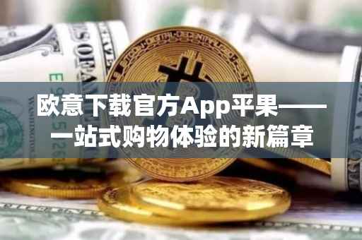 欧意下载官方App平果——一站式购物体验的新篇章