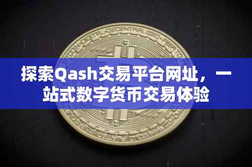 探索Qash交易平台网址，一站式数字货币交易体验