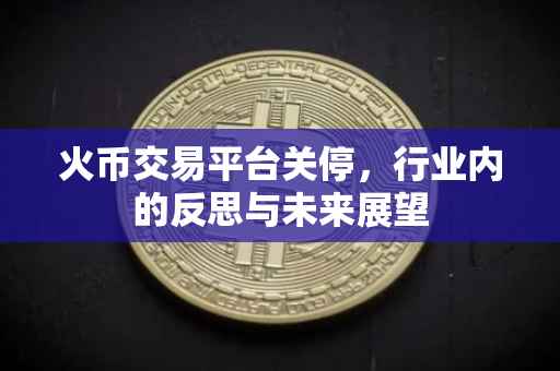 火币交易平台关停，行业内的反思与未来展望