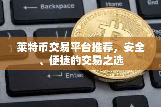 莱特币交易平台推荐，安全、便捷的交易之选