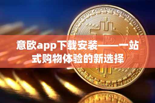 意欧app下载安装——一站式购物体验的新选择