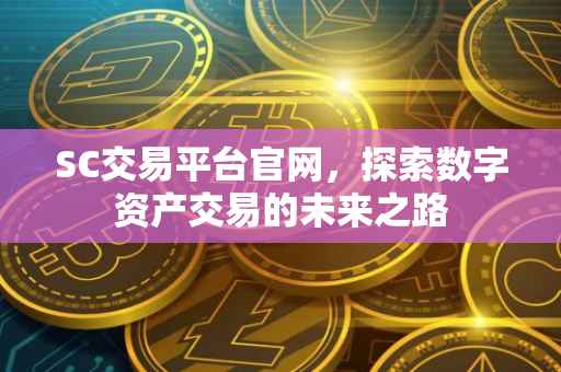 SC交易平台官网，探索数字资产交易的未来之路
