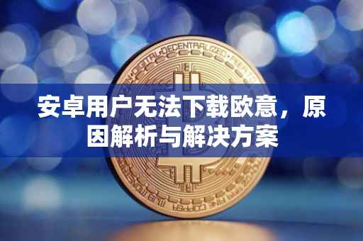 安卓用户无法下载欧意，原因解析与解决方案