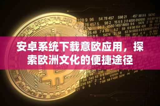 安卓系统下载意欧应用，探索欧洲文化的便捷途径